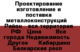 Проектирование,изготовление и поставка металлоконструкций › Район ­ вся территория РФ › Цена ­ 1 - Все города Недвижимость » Другое   . Кабардино-Балкарская респ.